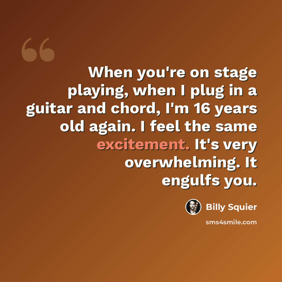 “When you're on stage playing, when I plug in a guitar and chord, I'm 16 years old again. I feel the same excitement. It's very overwhelming. It engulfs you.” quote by Billy Squier