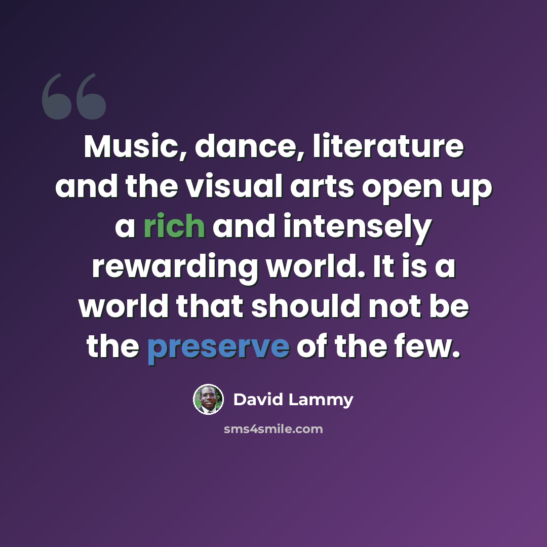 “Music, dance, literature and the visual arts open up a rich and intensely rewarding world. It is a world that should not be the preserve of the few.” quote by David Lammy