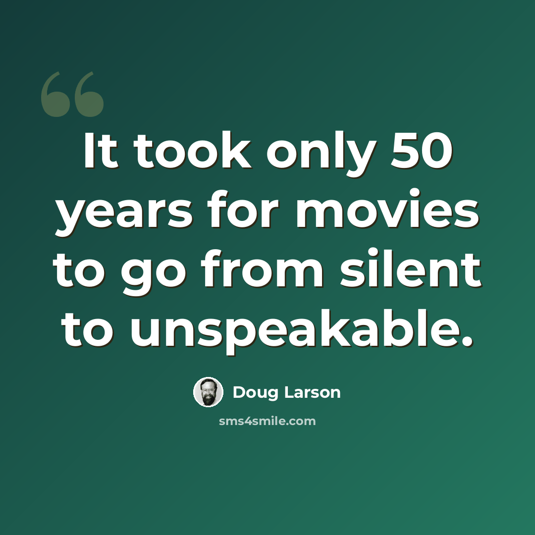 “It took only 50 years for movies to go from silent to unspeakable.” quote by Doug Larson