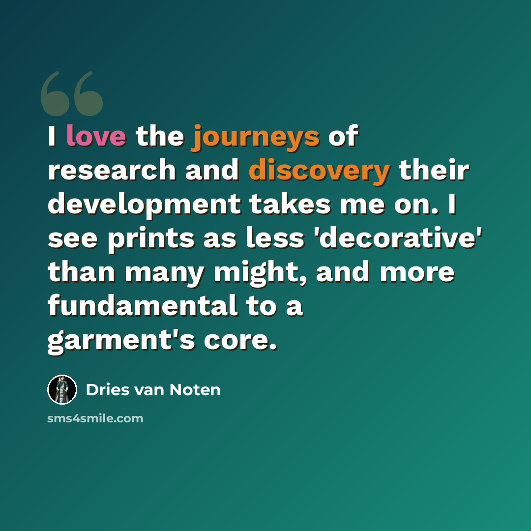 “I love the journeys of research and discovery their development takes me on. I see prints as less 'decorative' than many might, and more fundamental to a garment's core.” quote by Dries van Noten