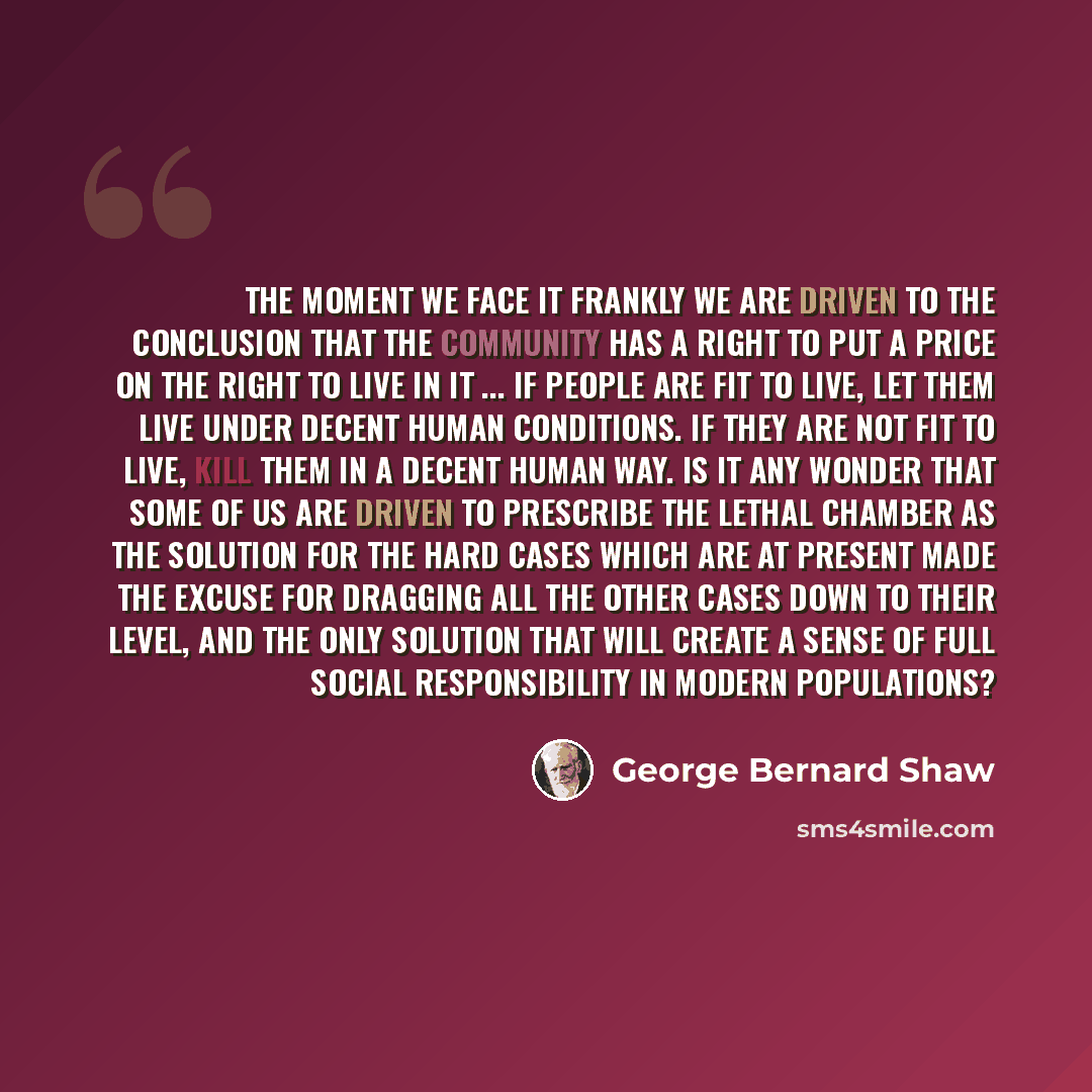 “The moment we face it frankly we are driven to the conclusion that the community has a right to put a price on the right to live in it ... If people are fit to live, let them live under decent human conditions. If they are not fit to live, kill them in a decent human way. Is it any wonder that…” quote by George Bernard Shaw