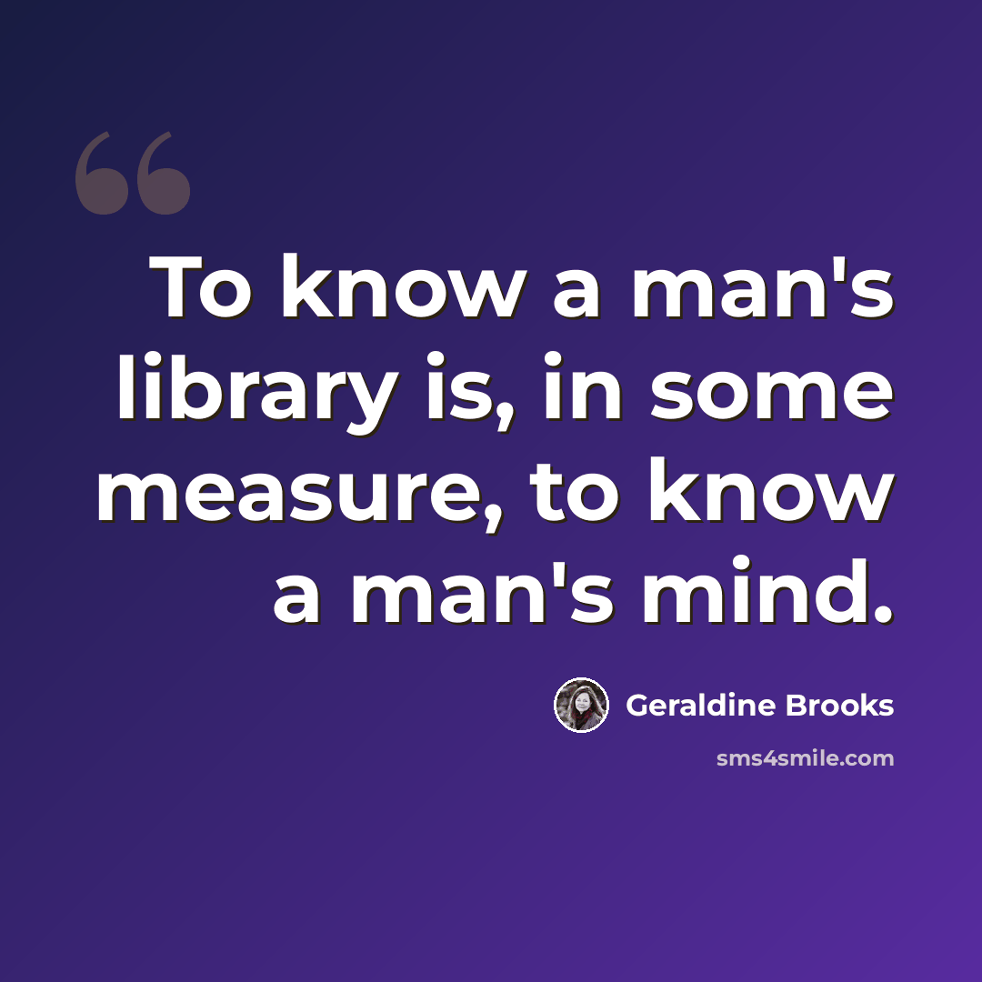 “To know a man's library is, in some measure, to know a man's mind.” quote by Geraldine Brooks