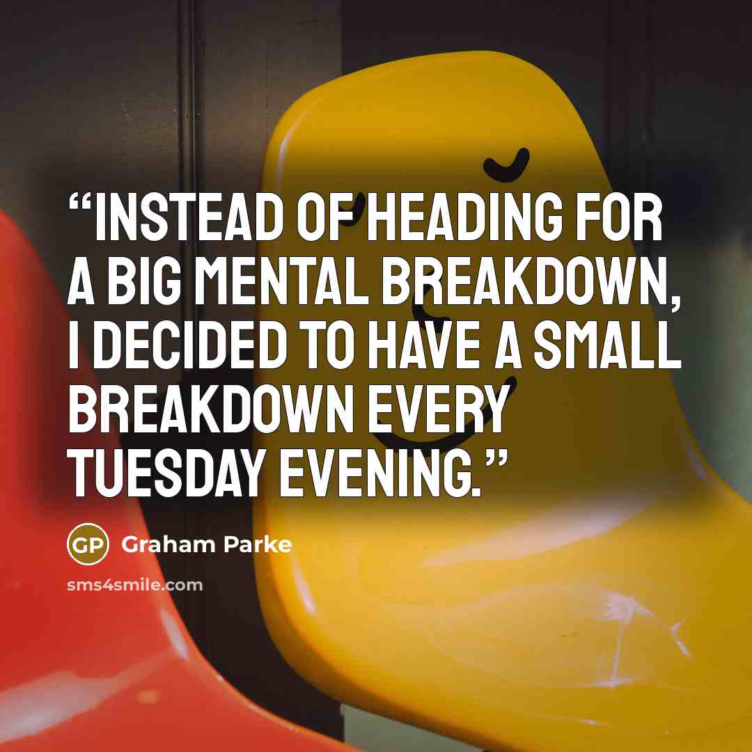 “Instead of heading for a big mental breakdown, I decided to have a small breakdown every Tuesday evening.” quote by Graham Parke
