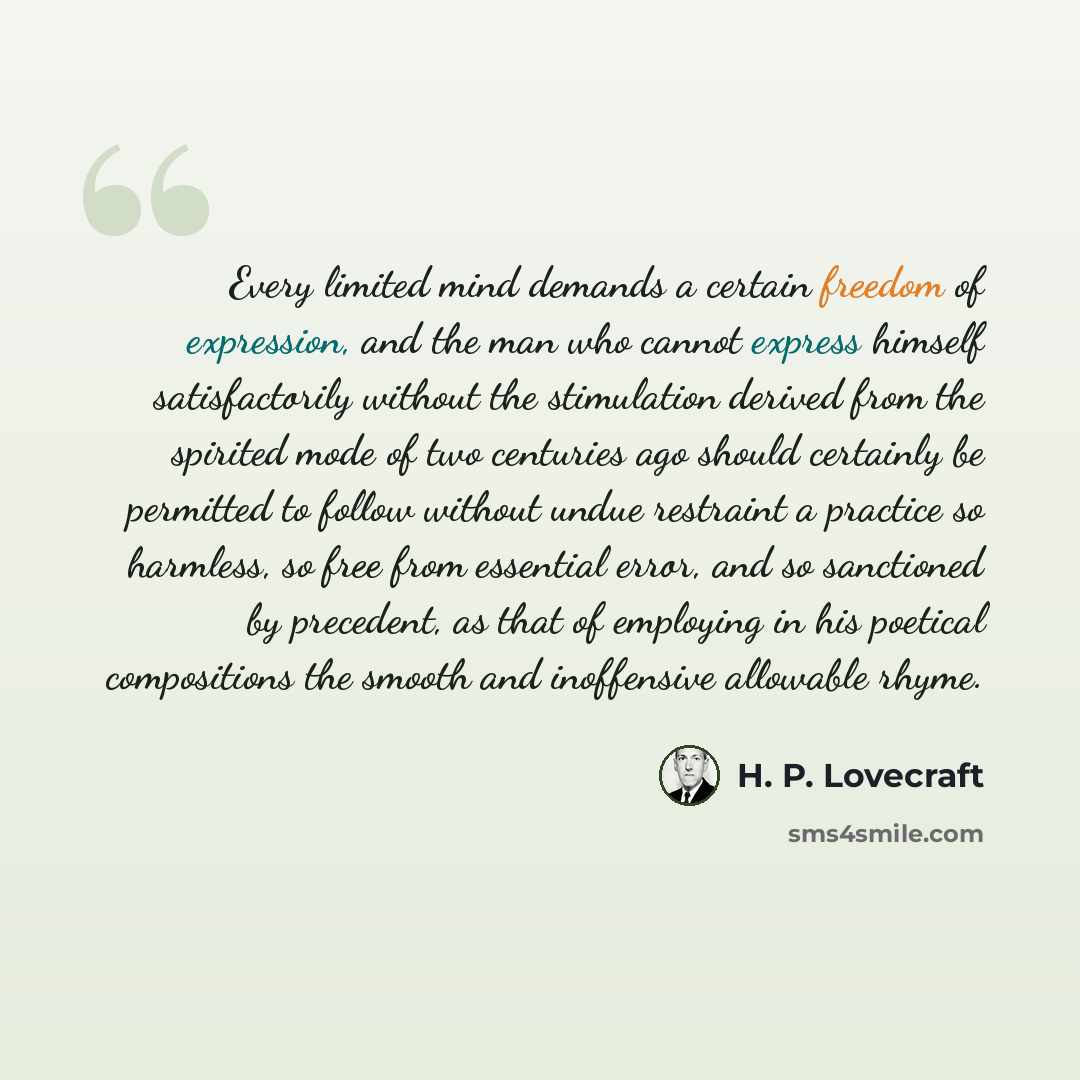 “Every limited mind demands a certain freedom of expression, and the man who cannot express himself satisfactorily without the stimulation derived from the spirited mode of two centuries ago should certainly be permitted to follow without undue restraint a practice so harmless, so free from…” quote by H. P. Lovecraft