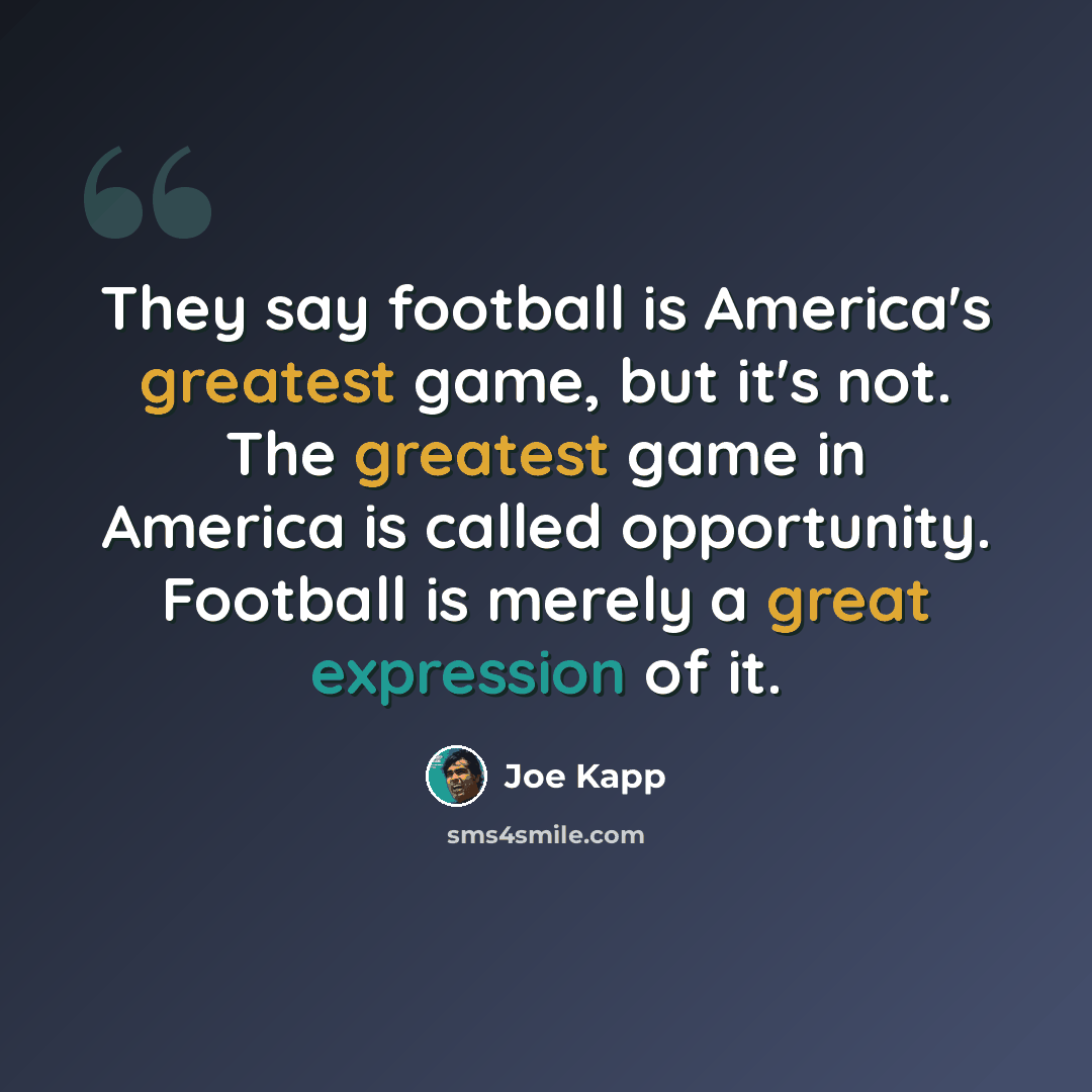 “They say football is America's greatest game, but it's not. The greatest game in America is called opportunity. Football is merely a great expression of it.” quote by Joe Kapp