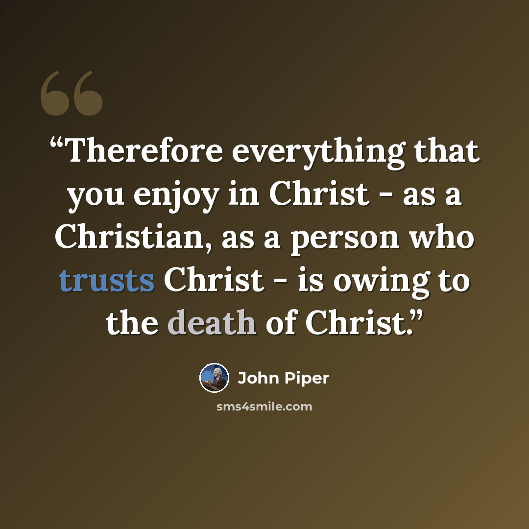 “Therefore everything that you enjoy in Christ - as a Christian, as a person who trusts Christ - is owing to the death of Christ.” quote by John Piper