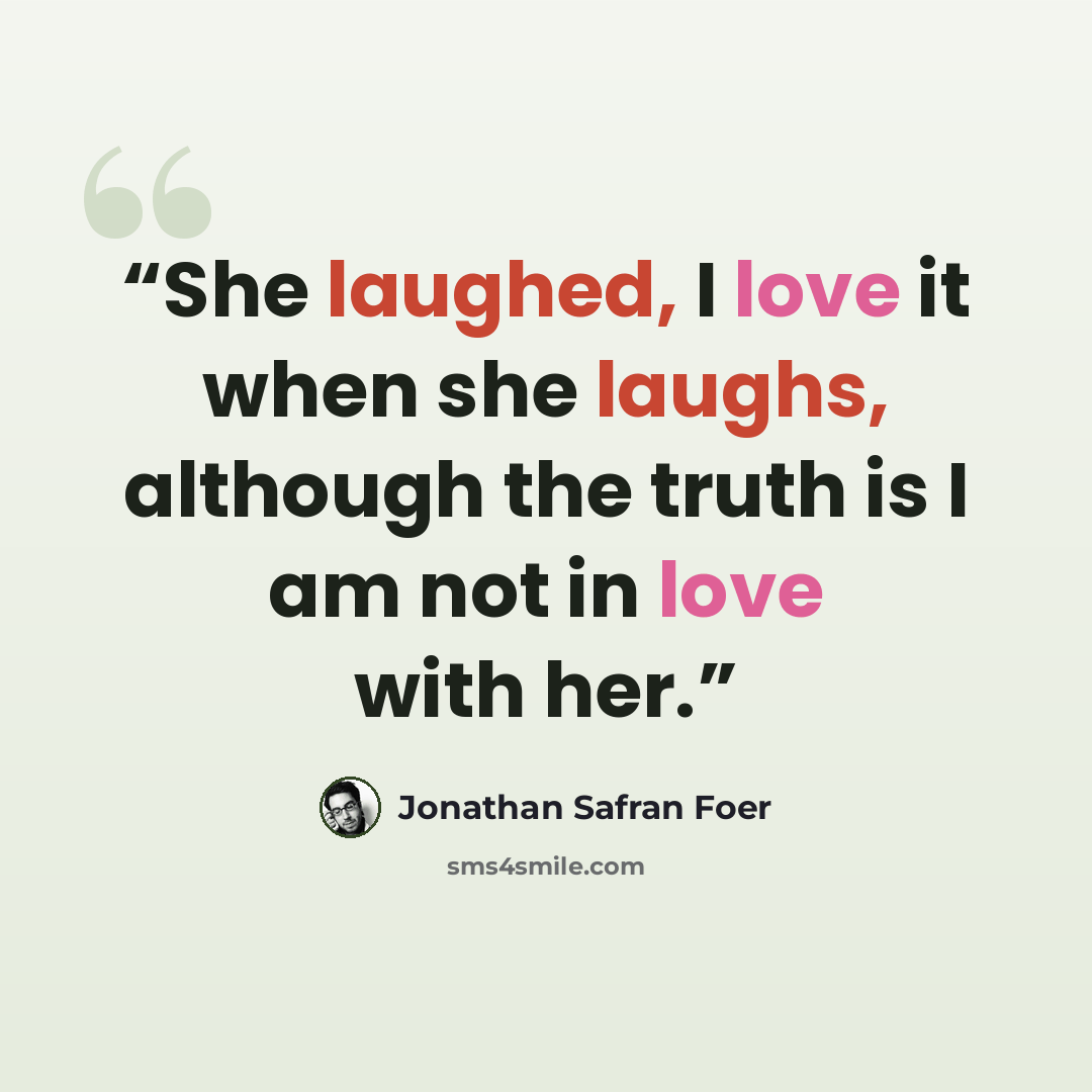 “She laughed, I love it when she laughs, although the truth is I am not in love with her.” quote by Jonathan Safran Foer