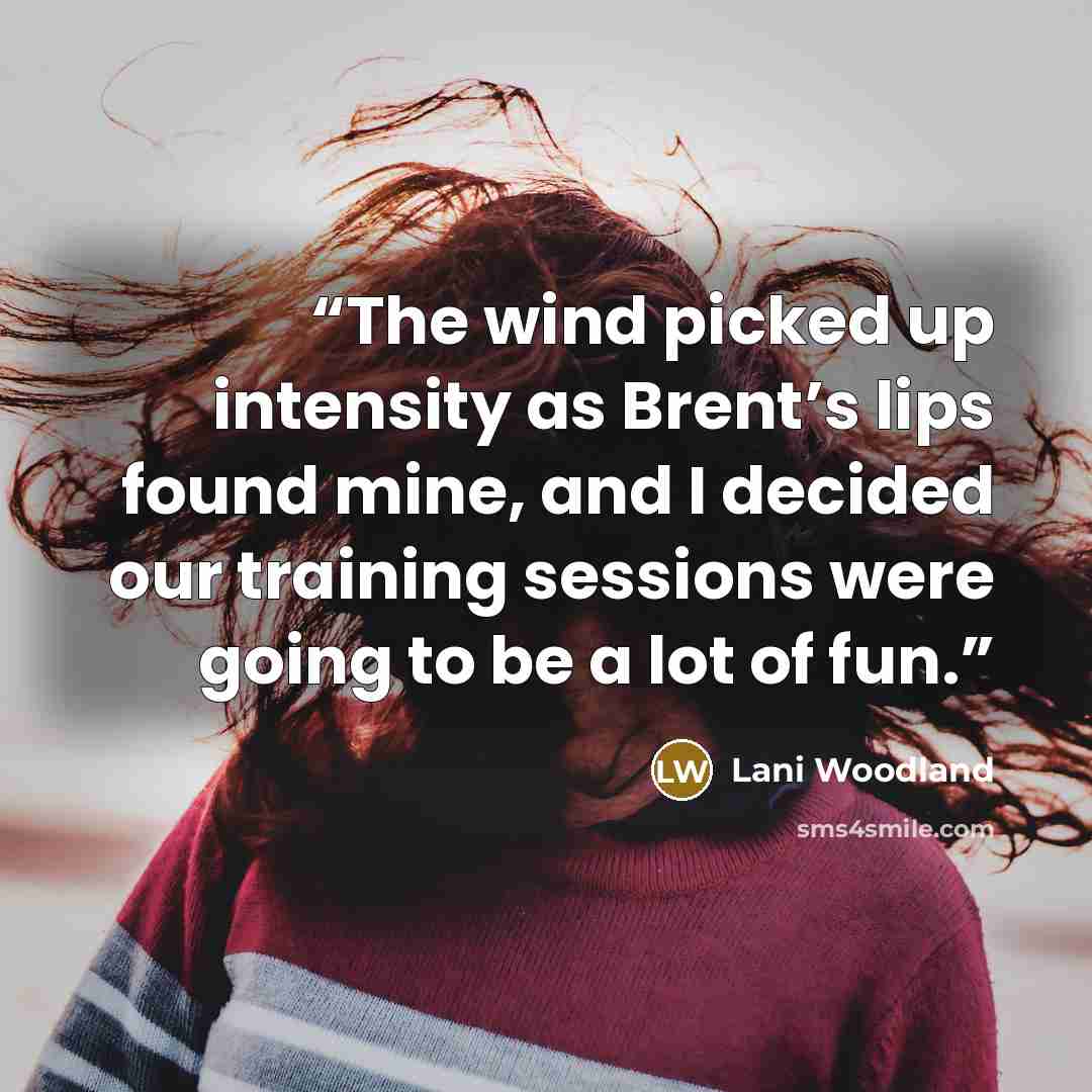 “The wind picked up intensity as Brent’s lips found mine, and I decided our training sessions were going to be a lot of fun.” quote by Lani Woodland