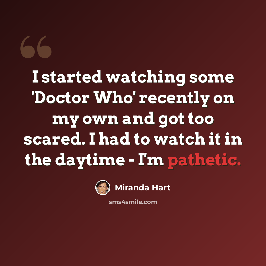 “I started watching some 'Doctor Who' recently on my own and got too scared. I had to watch it in the daytime - I'm pathetic.” quote by Miranda Hart