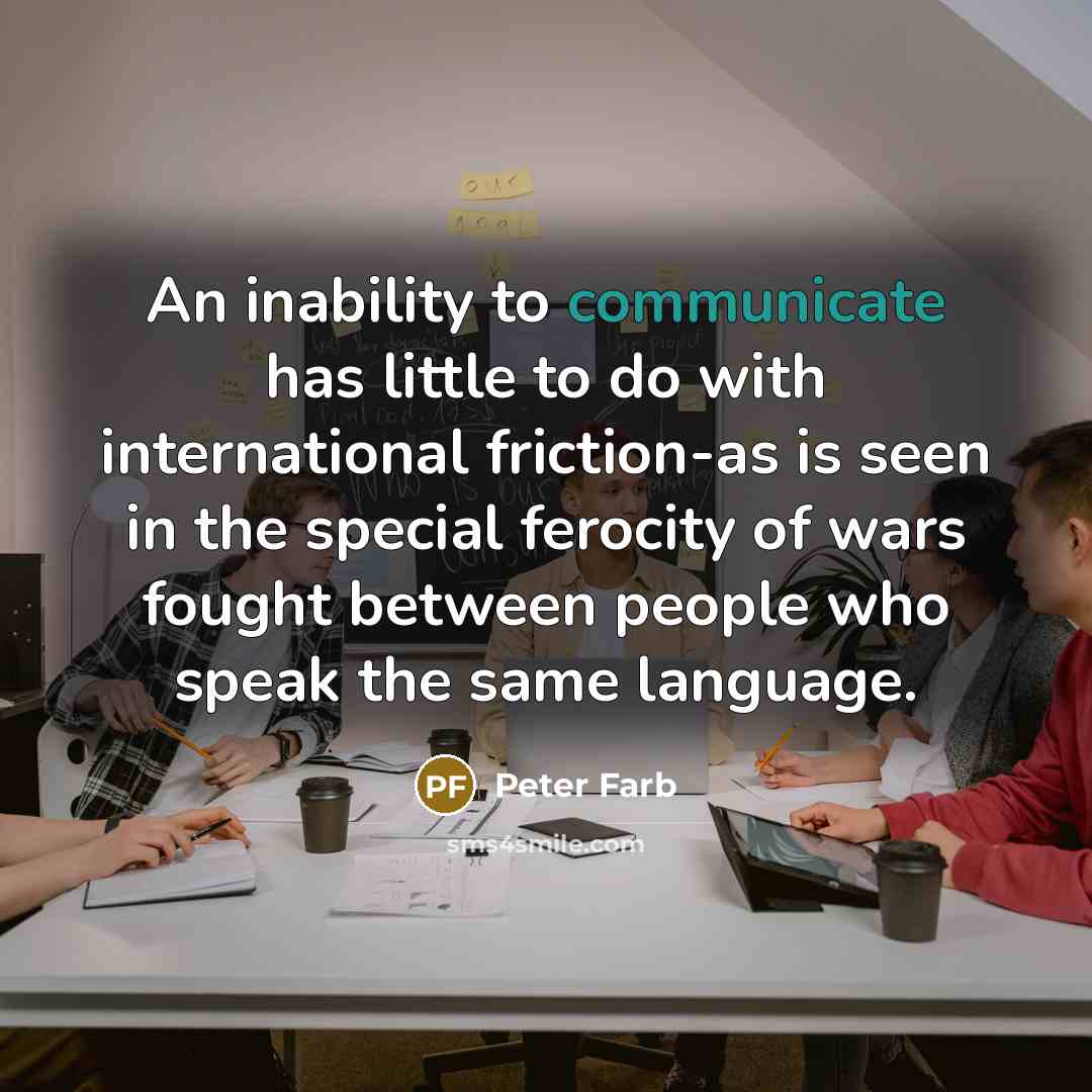 “An inability to communicate has little to do with international friction-as is seen in the special ferocity of wars fought between people who speak the same language.” quote by Peter Farb