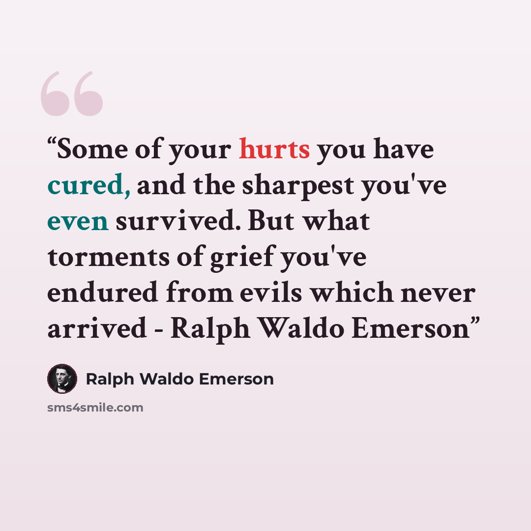 “Some of your hurts you have cured, and the sharpest you've even survived. But what torments of grief you've endured from evils which never arrived - Ralph Waldo Emerson” quote by Ralph Waldo Emerson