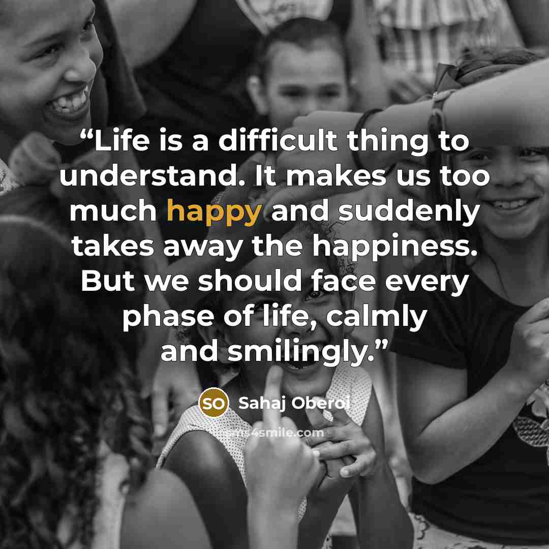 “Life is a difficult thing to understand. It makes us too much happy and suddenly takes away the happiness. But we should face every phase of life, calmly and smilingly.” quote by Sahaj Oberoi