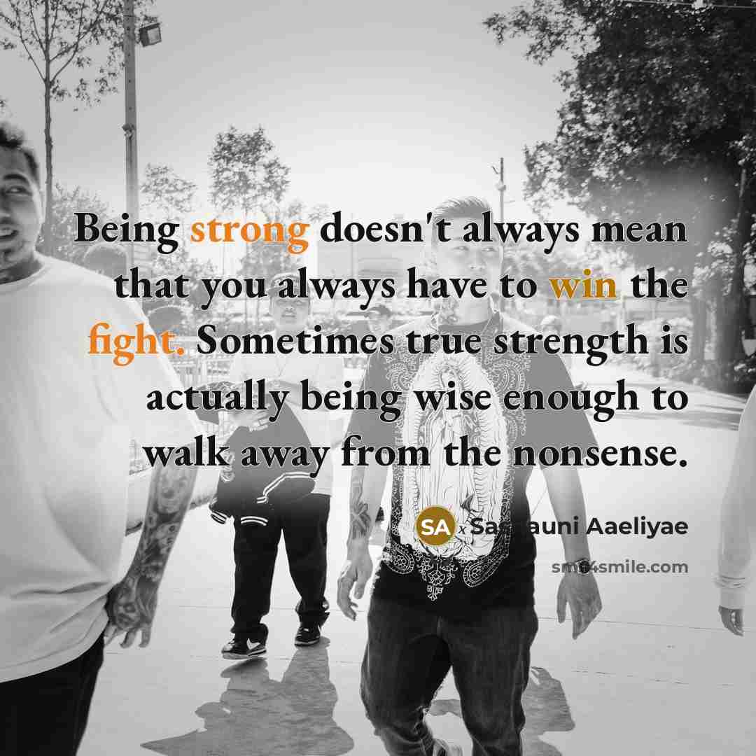 “Being strong doesn't always mean that you always have to win the fight. Sometimes true strength is actually being wise enough to walk away from the nonsense.” quote by Sashauni Aaeliyae