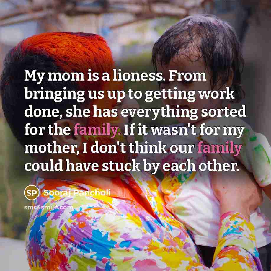 “My mom is a lioness. From bringing us up to getting work done, she has everything sorted for the family. If it wasn't for my mother, I don't think our family could have stuck by each other.” quote by Sooraj Pancholi