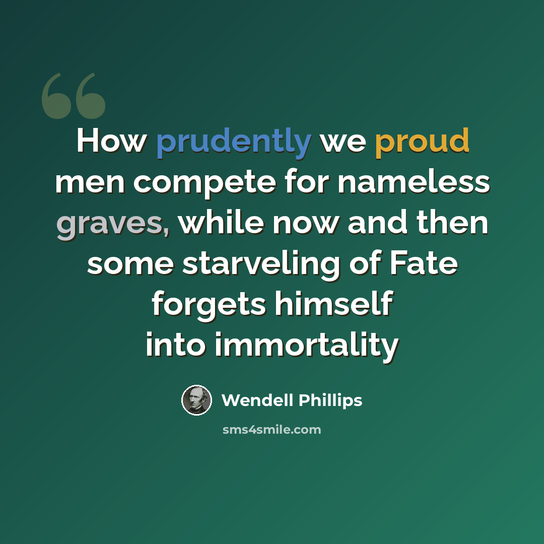 “How prudently we proud men compete for nameless graves, while now and then some starveling of Fate forgets himself into immortality” quote by Wendell Phillips