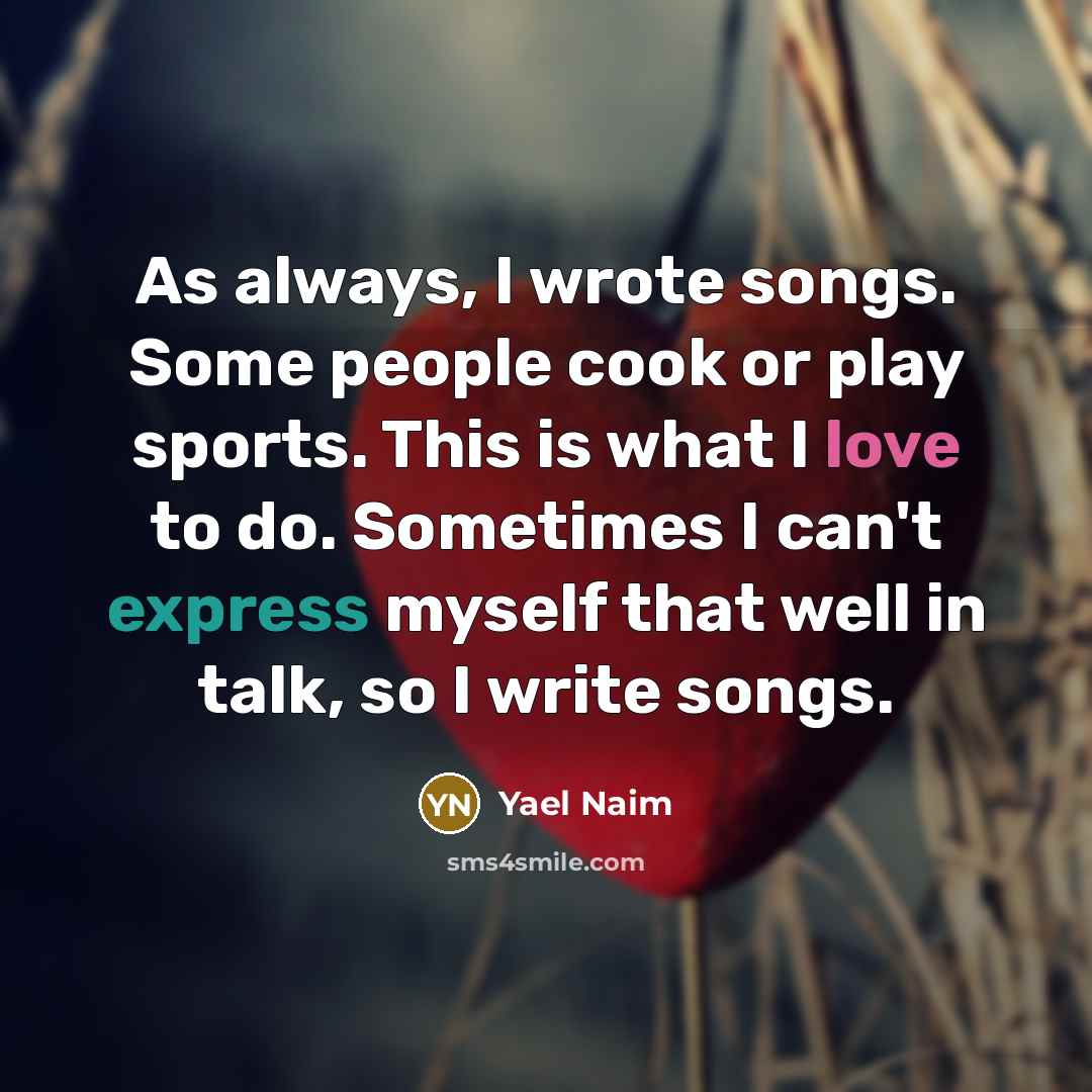 “As always, I wrote songs. Some people cook or play sports. This is what I love to do. Sometimes I can't express myself that well in talk, so I write songs.” quote by Yael Naim