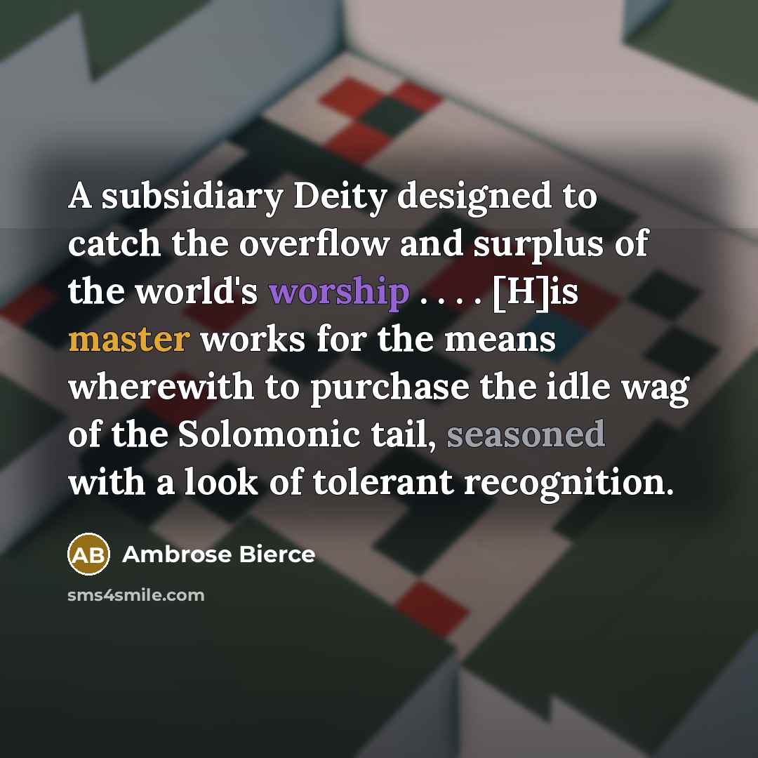 “A subsidiary Deity designed to catch the overflow and surplus of the world's worship . . . . [H]is master works for the means wherewith to purchase the idle wag of the Solomonic tail, seasoned with a look of tolerant recognition.” quote by Ambrose Bierce