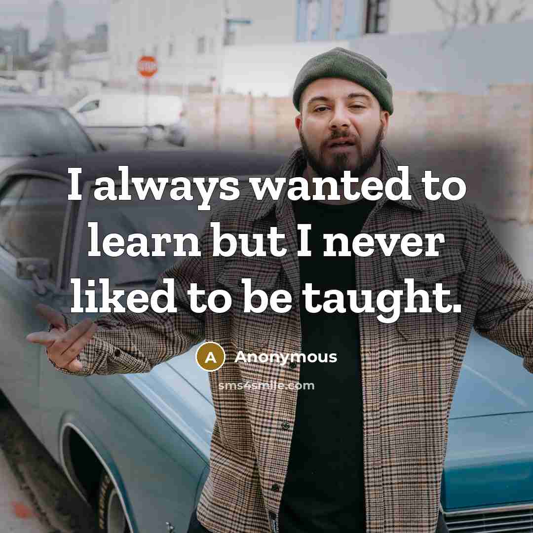 “I always wanted to learn but I never liked to be taught.” quote by Anonymous