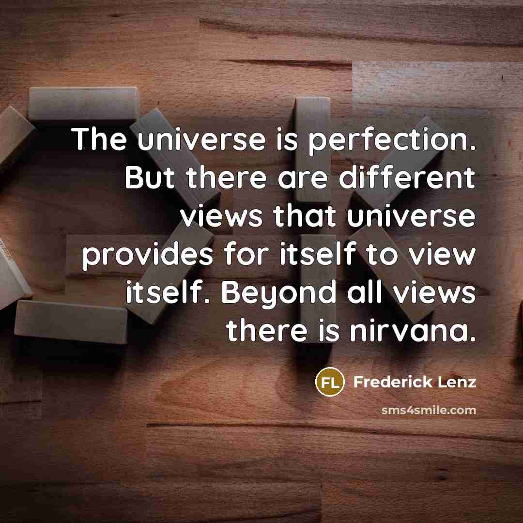 “The universe is perfection. But there are different views that universe provides for itself to view itself. Beyond all views there is nirvana.” quote by Frederick Lenz
