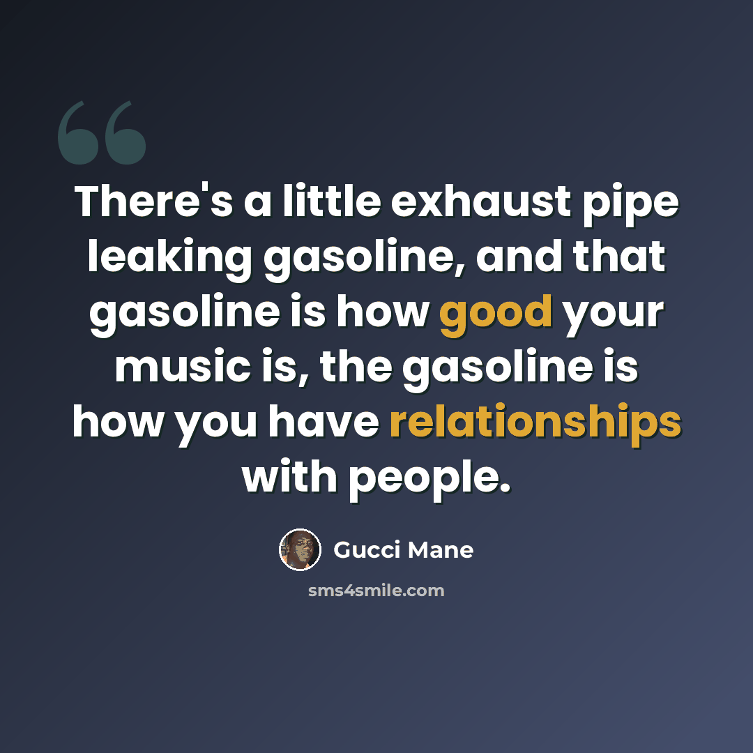 “There's a little exhaust pipe leaking gasoline, and that gasoline is how good your music is, the gasoline is how you have relationships with people.” quote by Gucci Mane