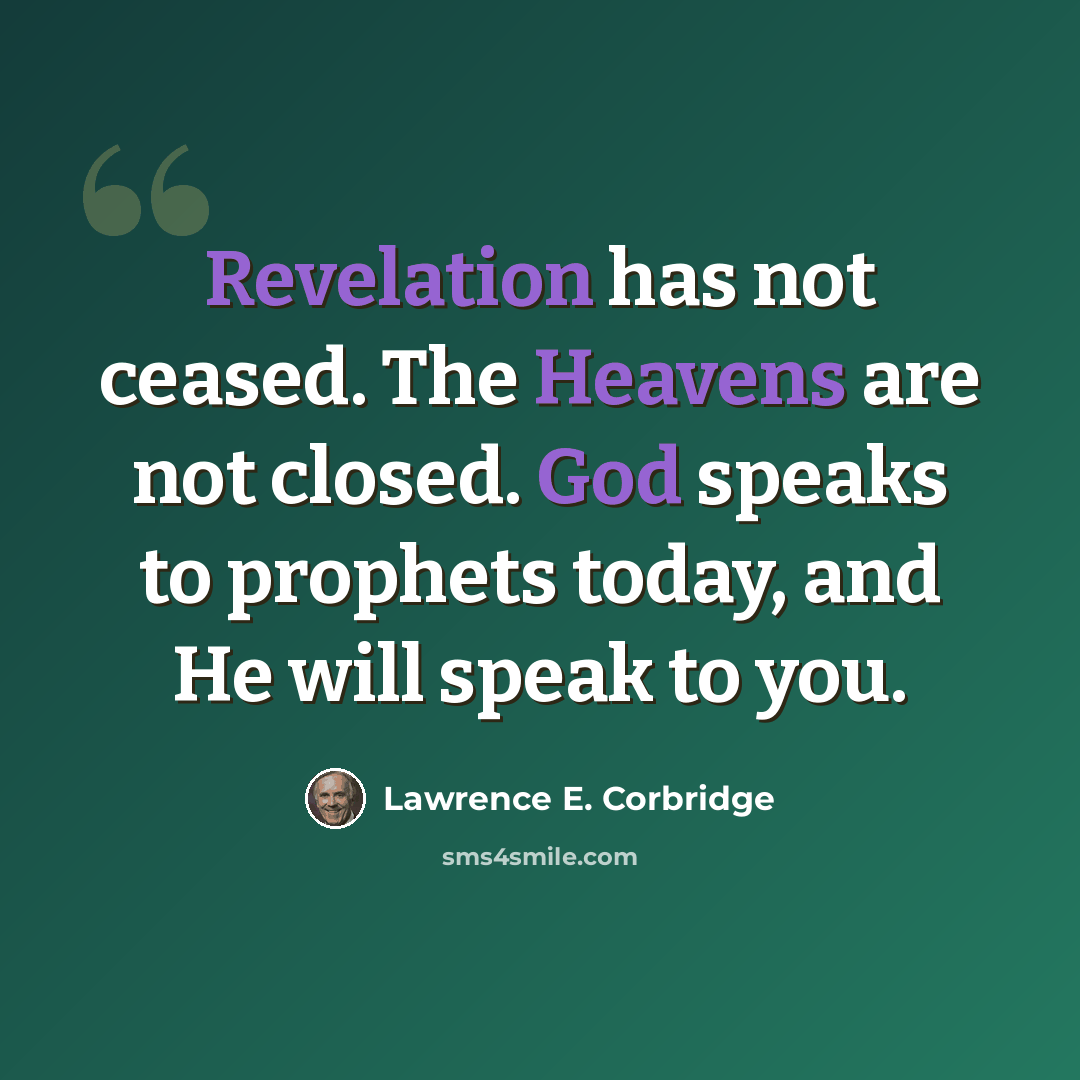 “Revelation has not ceased. The Heavens are not closed. God speaks to prophets today, and He will speak to you.” quote by Lawrence E. Corbridge