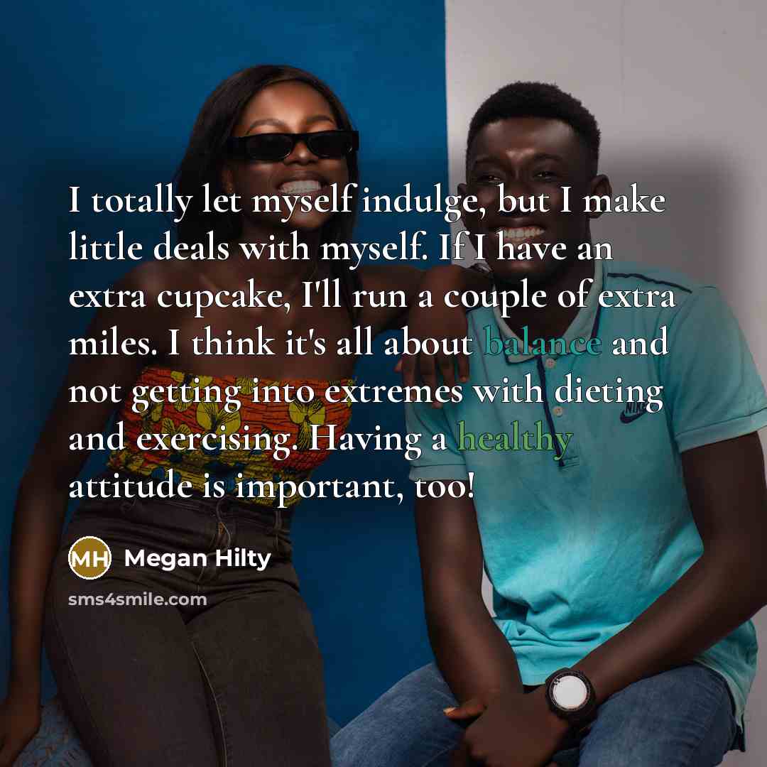 “I totally let myself indulge, but I make little deals with myself. If I have an extra cupcake, I'll run a couple of extra miles. I think it's all about balance and not getting into extremes with dieting and exercising. Having a healthy attitude is important, too!” quote by Megan Hilty
