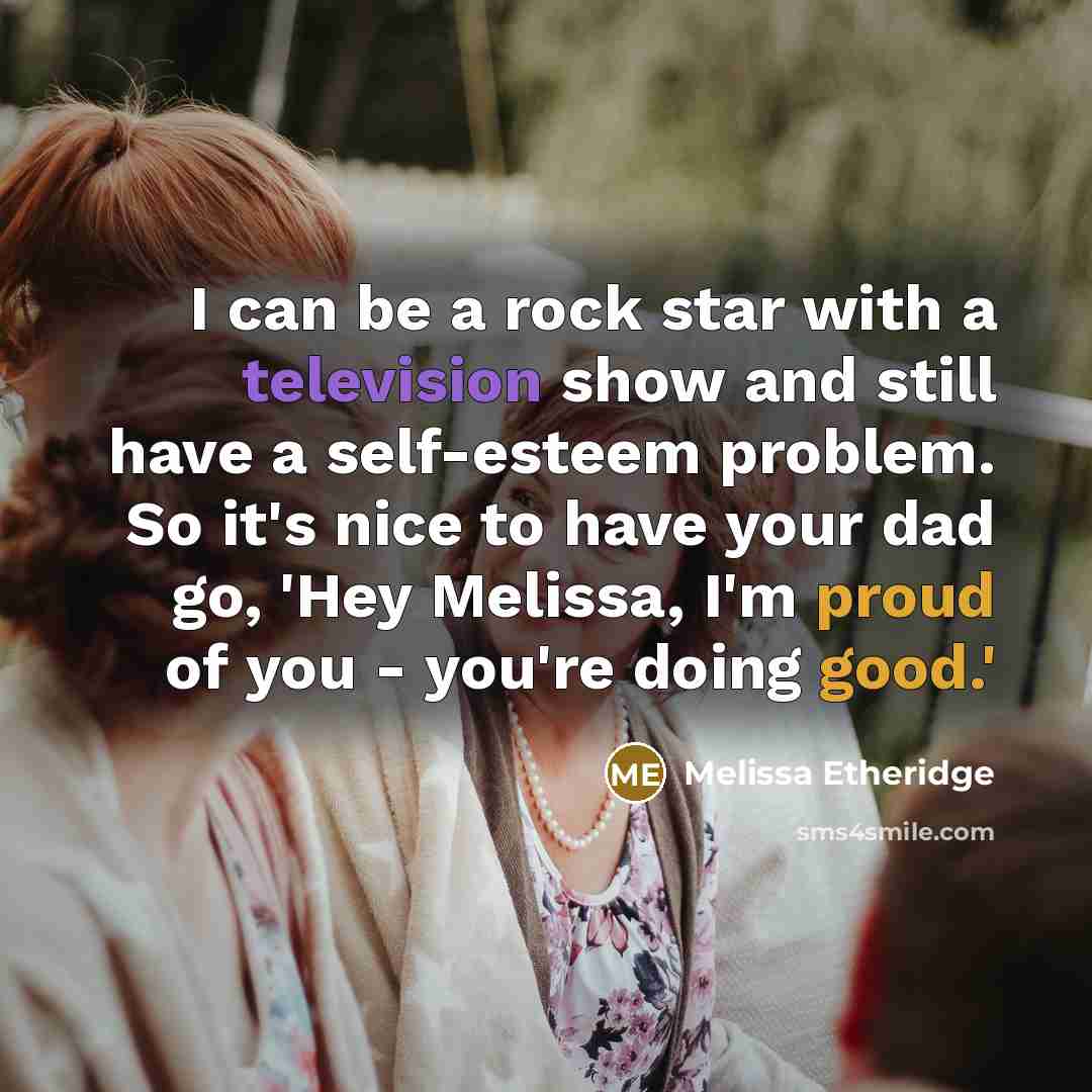 “I can be a rock star with a television show and still have a self-esteem problem. So it's nice to have your dad go, 'Hey Melissa, I'm proud of you - you're doing good.'” quote by Melissa Etheridge