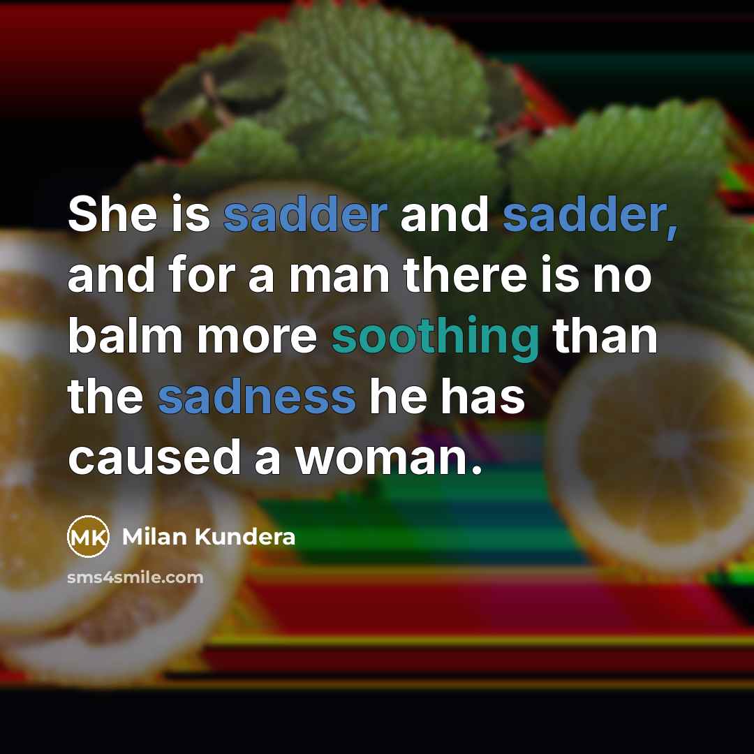 “She is sadder and sadder, and for a man there is no balm more soothing than the sadness he has caused a woman.” quote by Milan Kundera