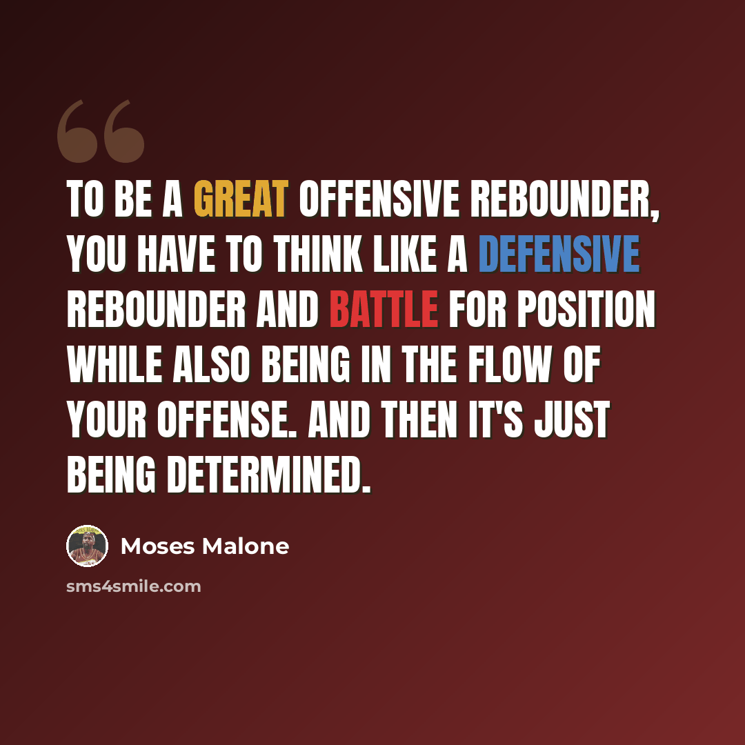 “To be a great offensive rebounder, you have to think like a defensive rebounder and battle for position while also being in the flow of your offense. And then it's just being determined.” quote by Moses Malone