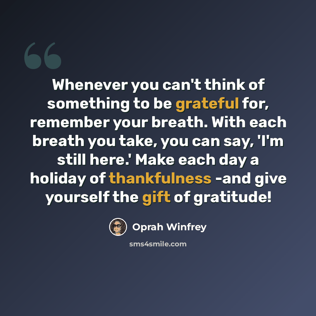 “Whenever you can't think of something to be grateful for, remember your breath. With each breath you take, you can say, 'I'm still here.' Make each day a holiday of thankfulness -and give yourself the gift of gratitude!” quote by Oprah Winfrey