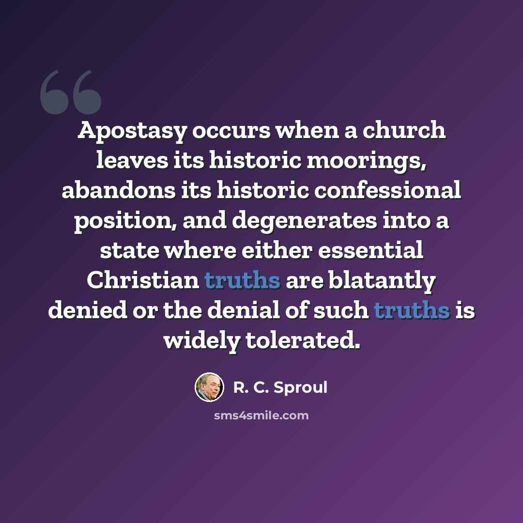 “Apostasy occurs when a church leaves its historic moorings, abandons its historic confessional position, and degenerates into a state where either essential Christian truths are blatantly denied or the denial of such truths is widely tolerated.” quote by R. C. Sproul