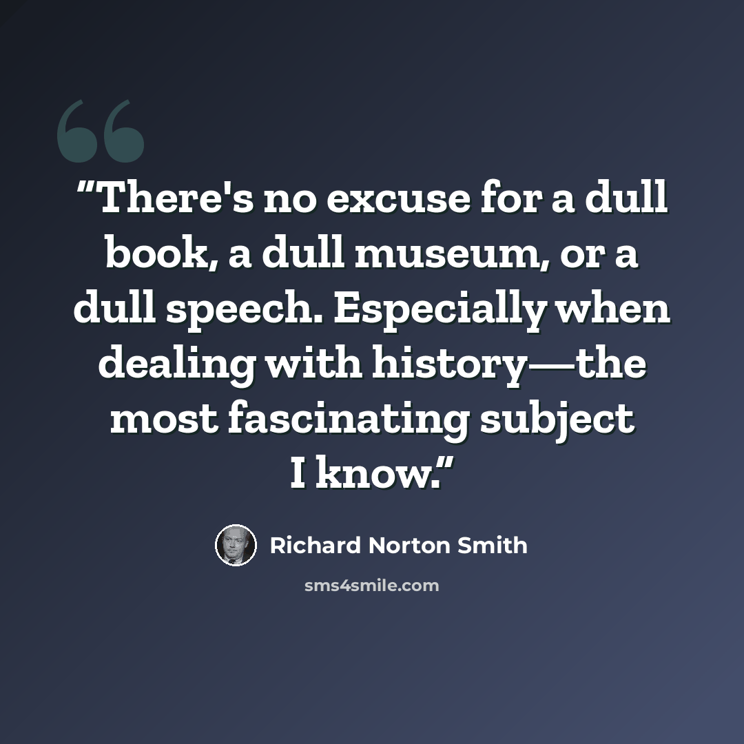 “There's no excuse for a dull book, a dull museum, or a dull speech. Especially when dealing with history—the most fascinating subject I know.” quote by Richard Norton Smith