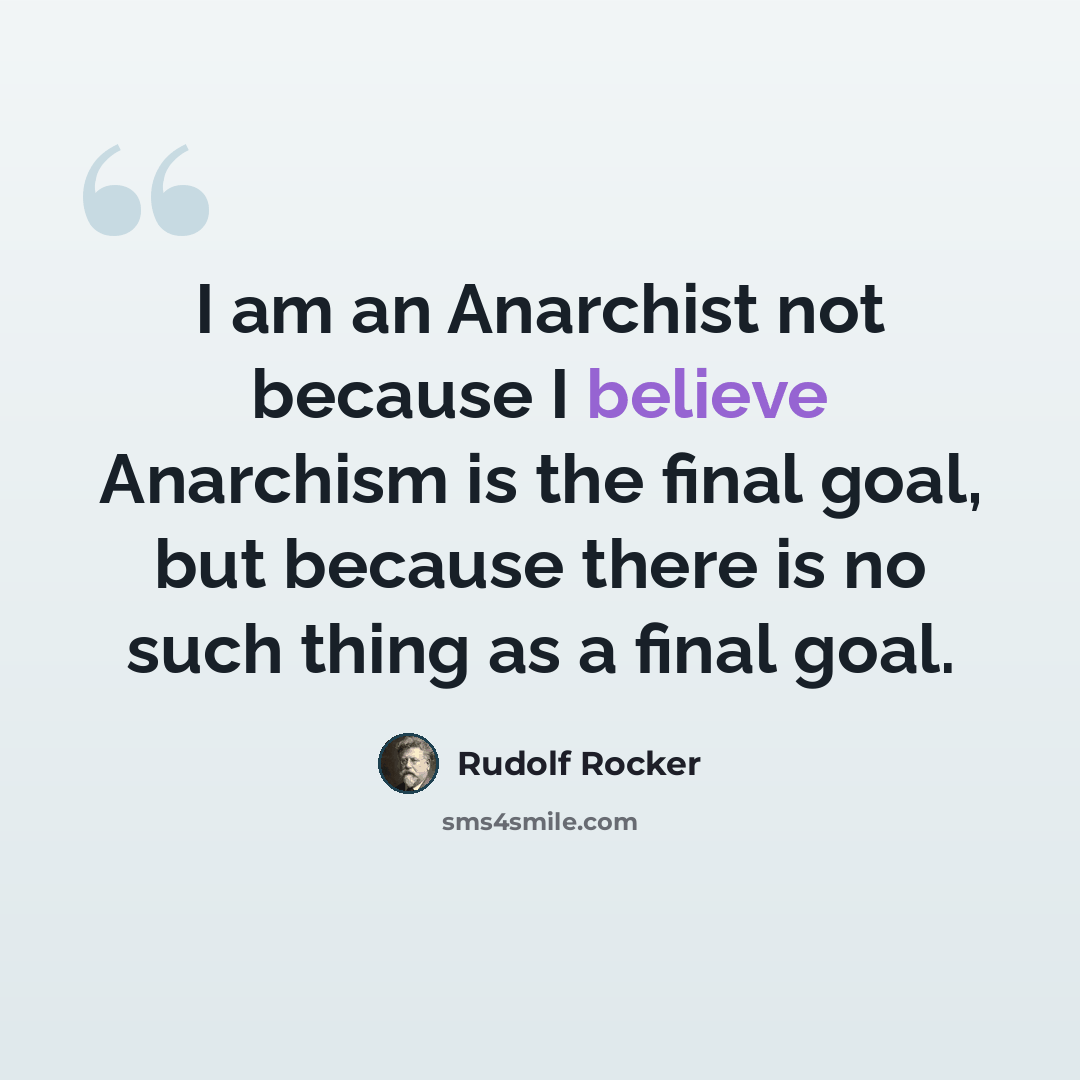 “I am an Anarchist not because I believe Anarchism is the final goal, but because there is no such thing as a final goal.” quote by Rudolf Rocker