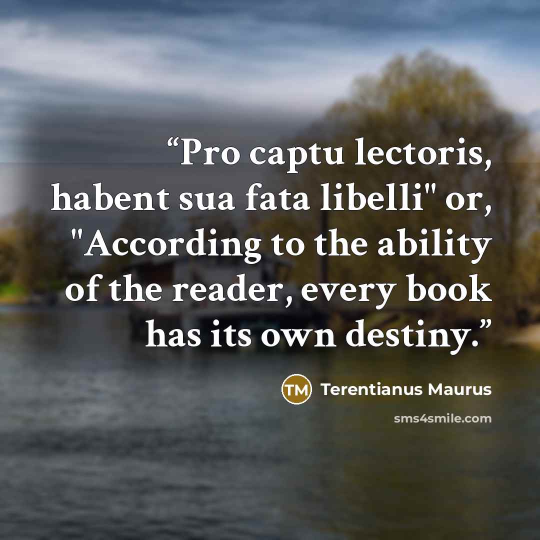 “Pro captu lectoris, habent sua fata libelli" or, "According to the ability of the reader, every book has its own destiny.” quote by Terentianus Maurus