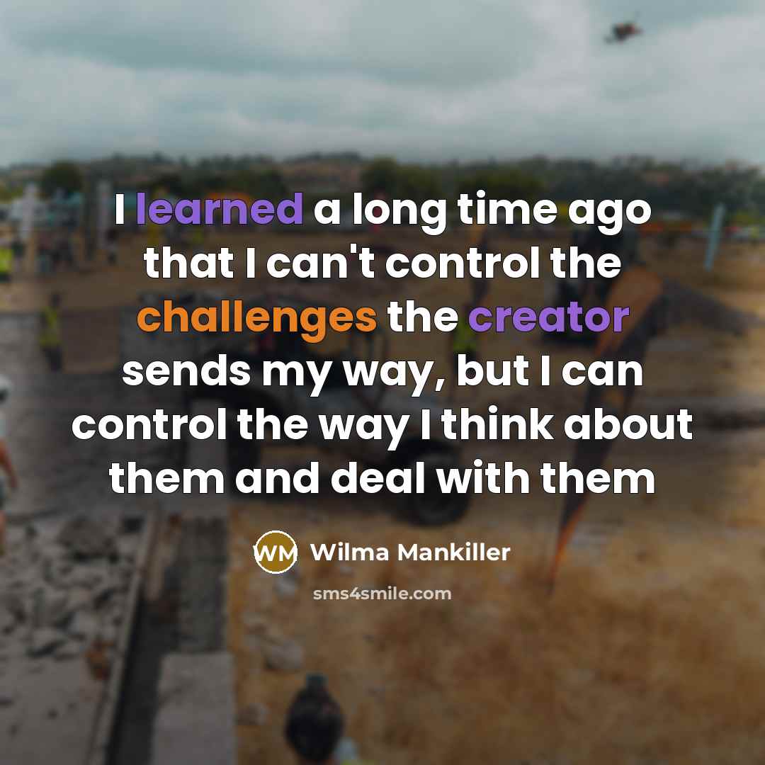 “I learned a long time ago that I can't control the challenges the creator sends my way, but I can control the way I think about them and deal with them” quote by Wilma Mankiller
