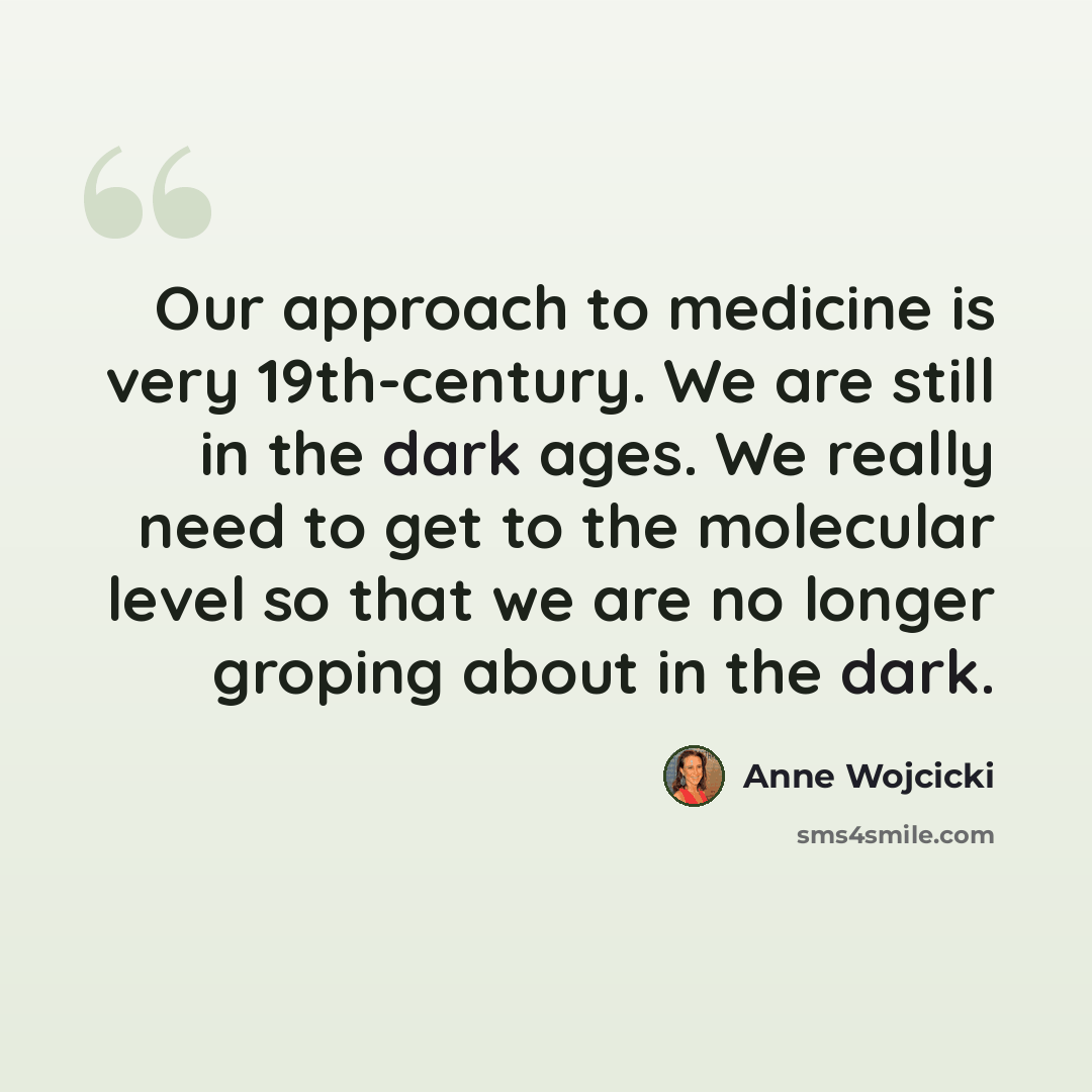 “Our approach to medicine is very 19th-century. We are still in the dark ages. We really need to get to the molecular level so that we are no longer groping about in the dark.” quote by Anne Wojcicki