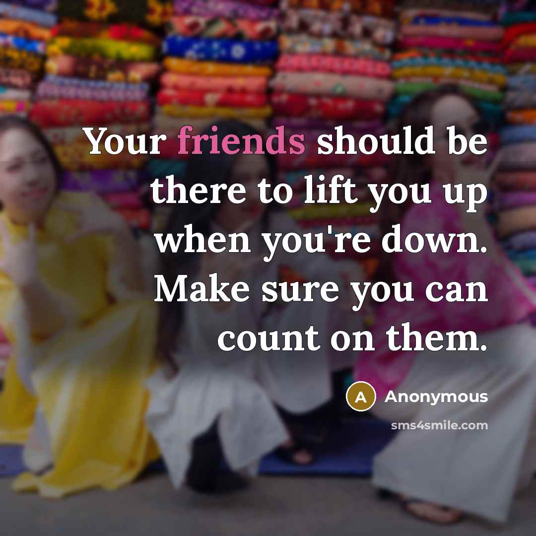 “Your friends should be there to lift you up when you're down. Make sure you can count on them.” quote by Anonymous