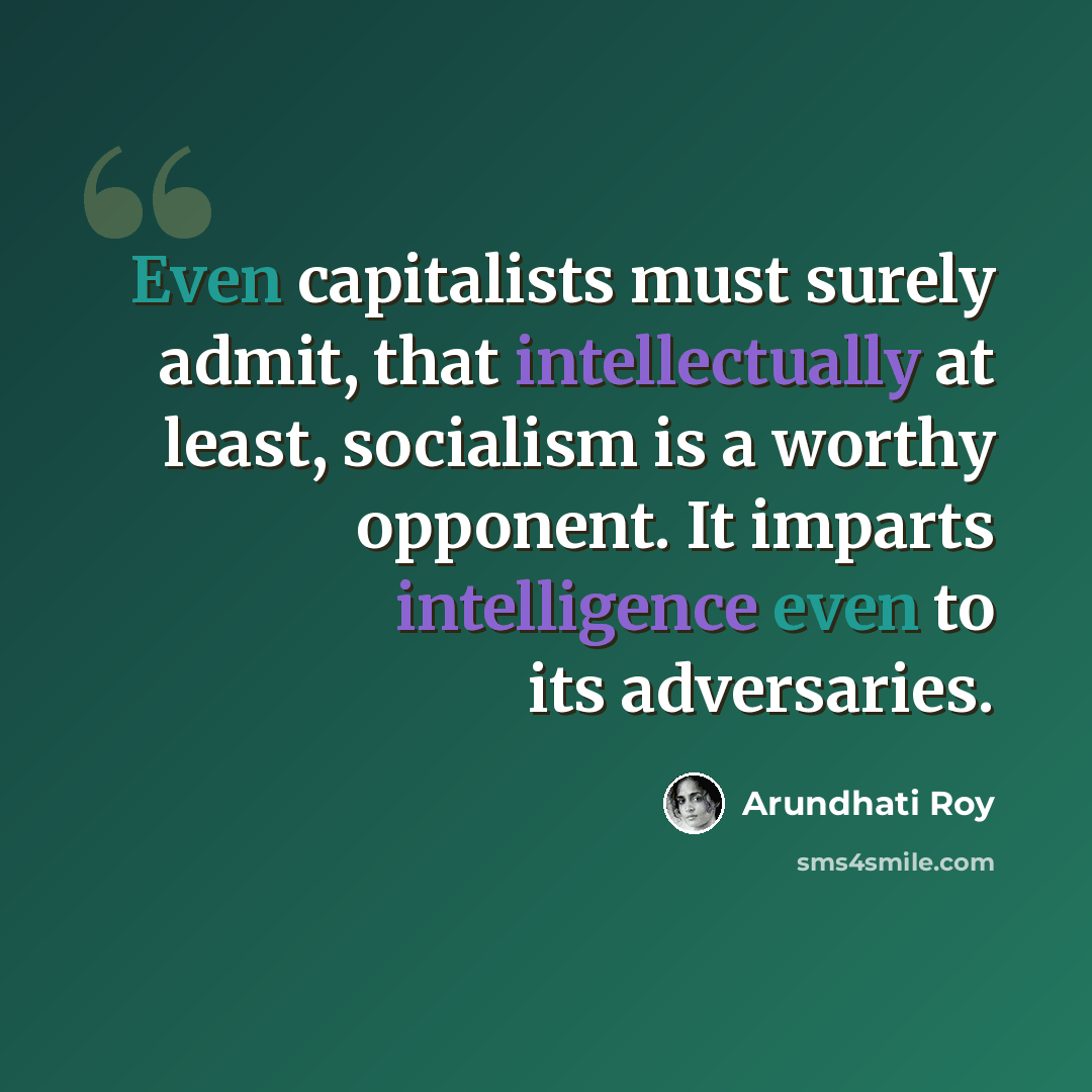 “Even capitalists must surely admit, that intellectually at least, socialism is a worthy opponent. It imparts intelligence even to its adversaries.” quote by Arundhati Roy
