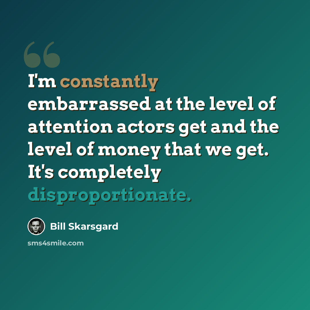“I'm constantly embarrassed at the level of attention actors get and the level of money that we get. It's completely disproportionate.” quote by Bill Skarsgard