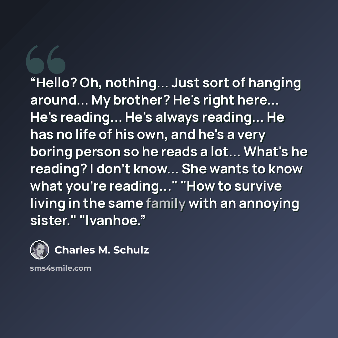 “Hello? Oh, nothing... Just sort of hanging around... My brother? He's right here... He's reading... He's always reading... He has no life of his own, and he's a very boring person so he reads a lot... What's he reading? I don't know... She wants to know what you're reading..." "How to survive…” quote by Charles M. Schulz