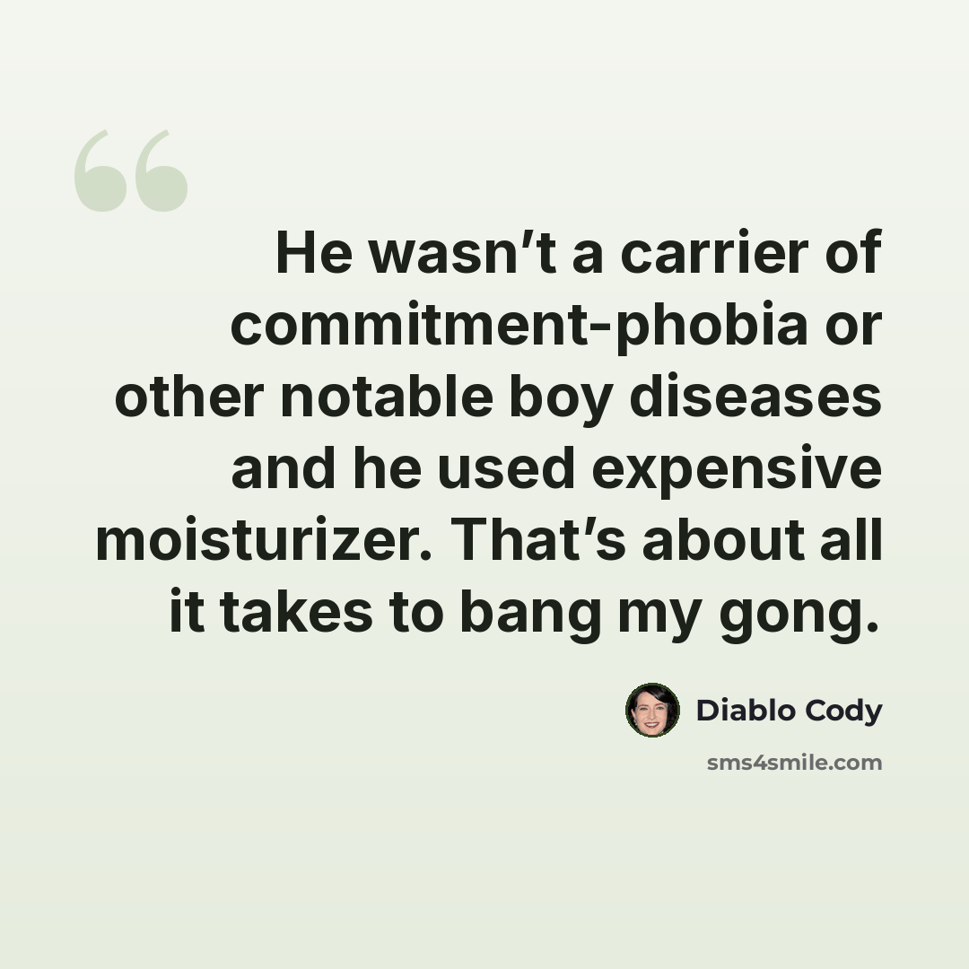 “He wasn’t a carrier of commitment-phobia or other notable boy diseases and he used expensive moisturizer. That’s about all it takes to bang my gong.” quote by Diablo Cody