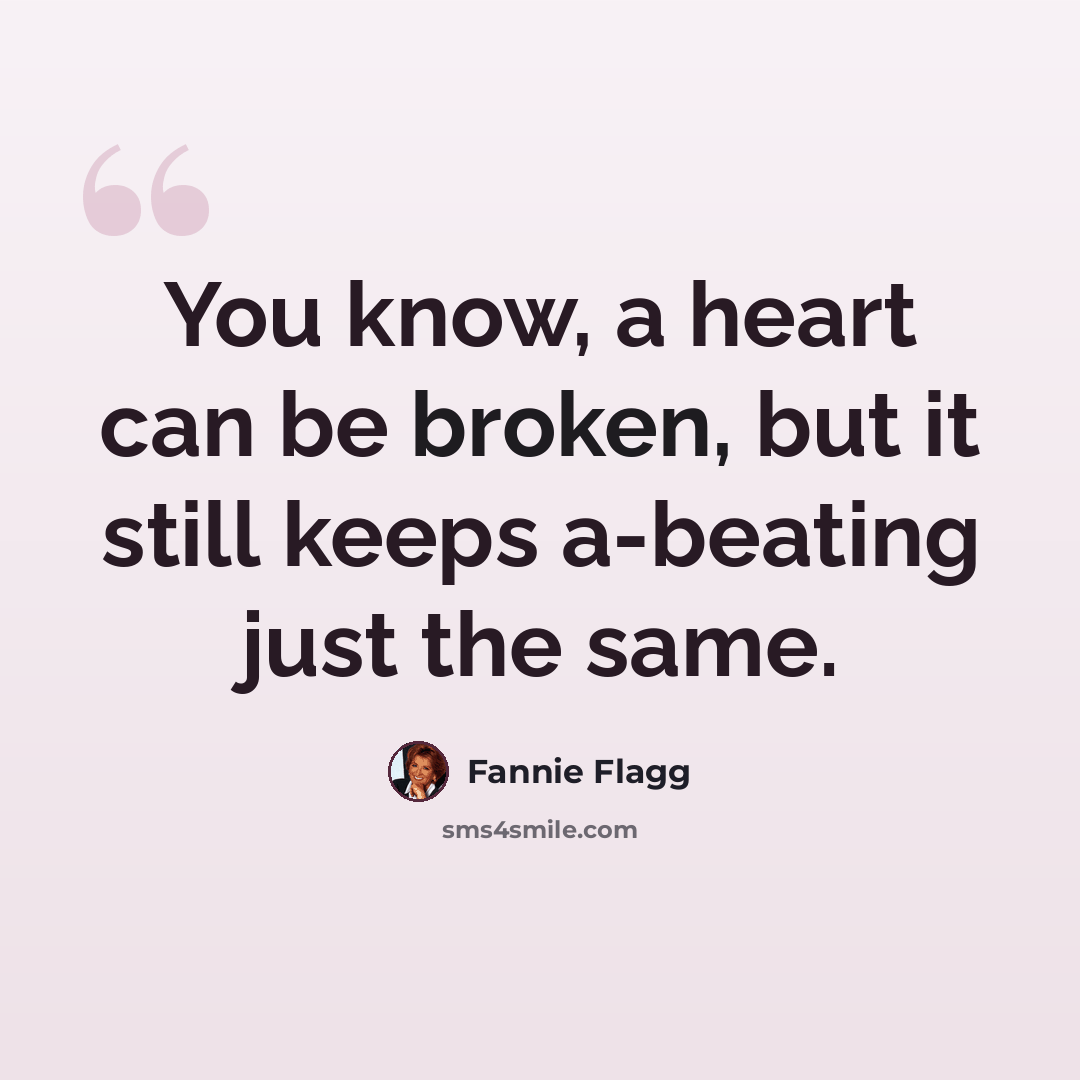 “You know, a heart can be broken, but it still keeps a-beating just the same.” quote by Fannie Flagg