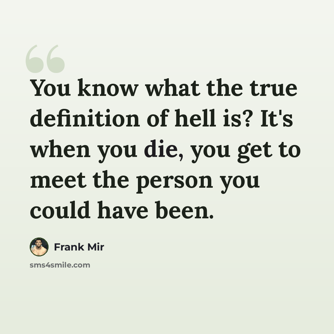 “You know what the true definition of hell is? It's when you die, you get to meet the person you could have been.” quote by Frank Mir