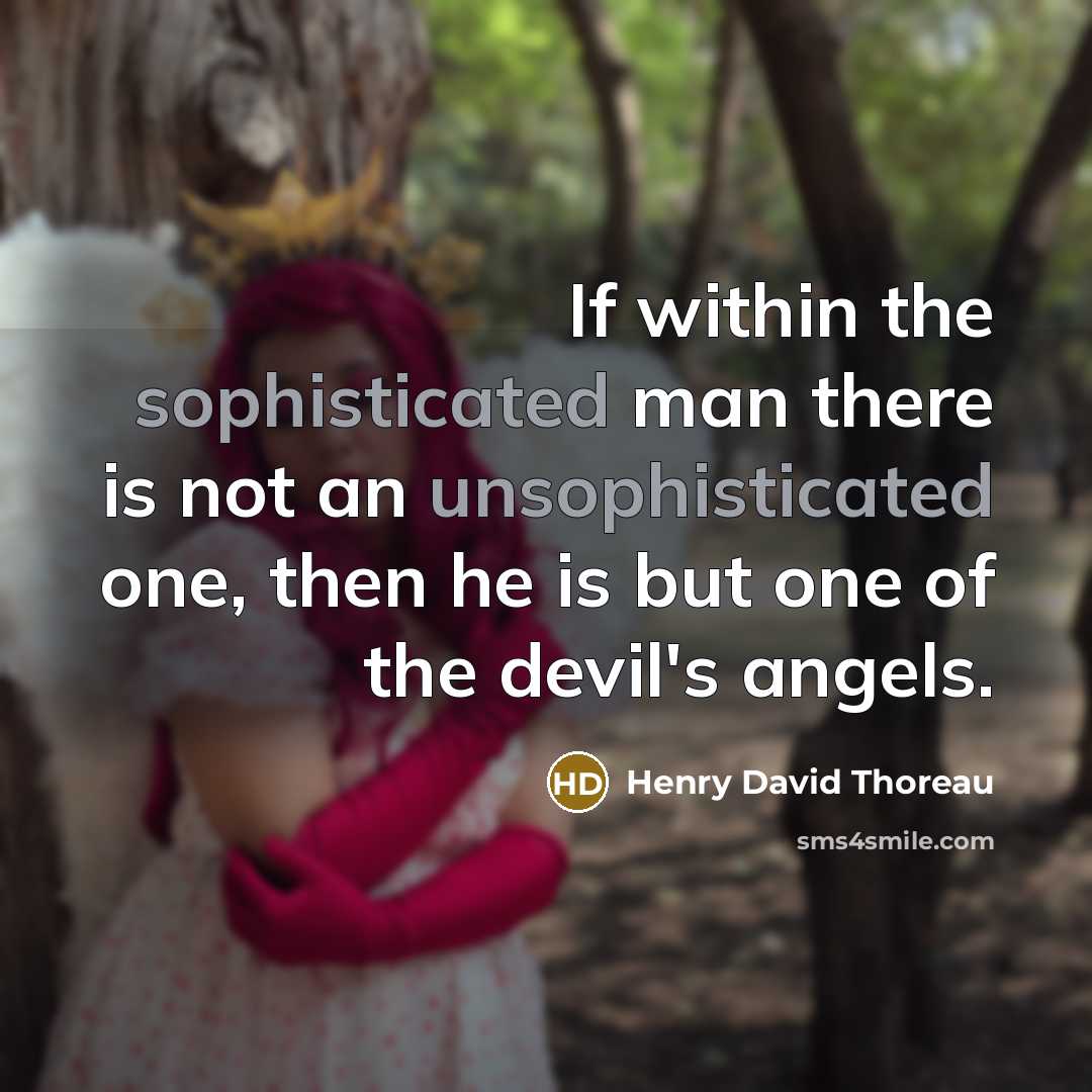 “If within the sophisticated man there is not an unsophisticated one, then he is but one of the devil's angels.” quote by Henry David Thoreau