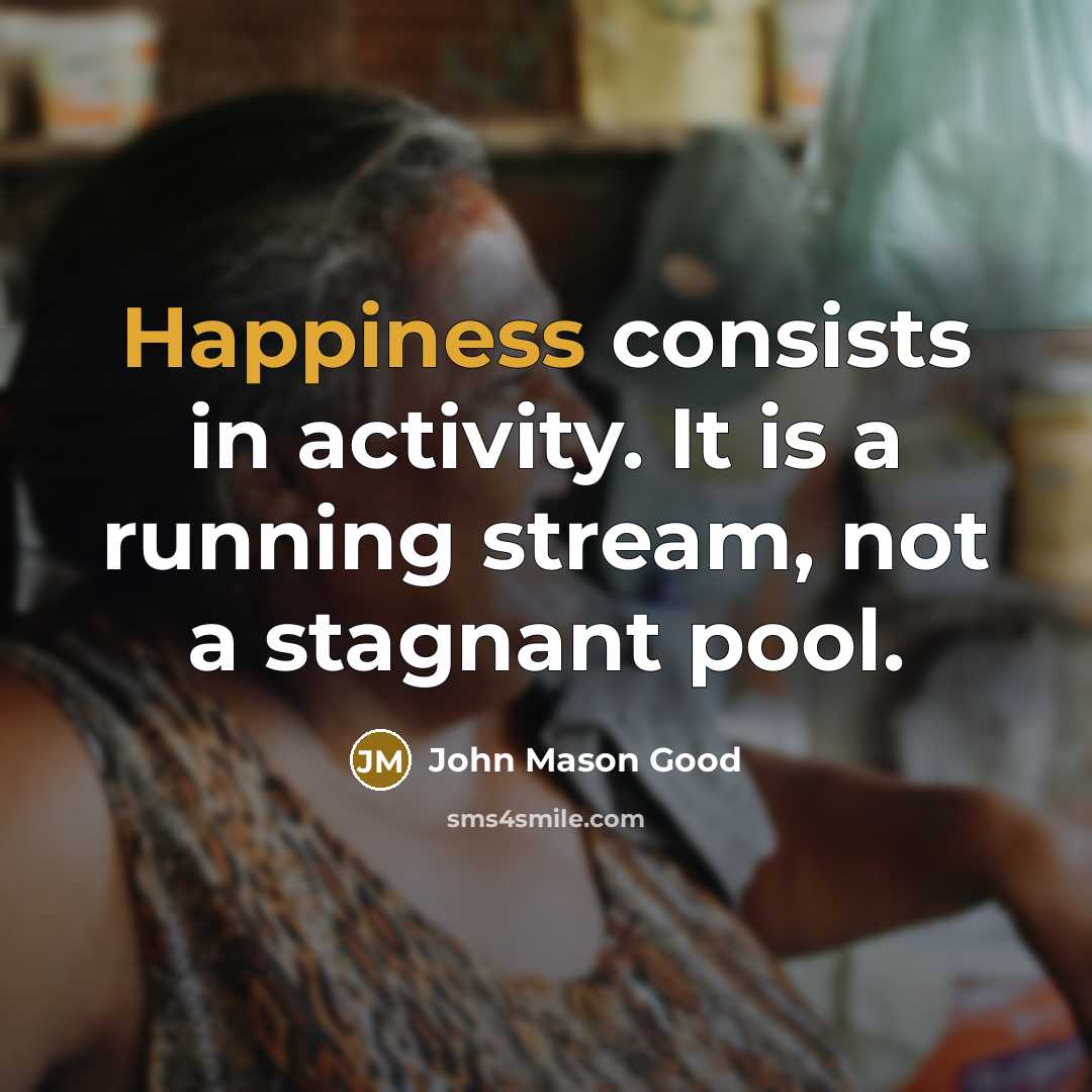 “Happiness consists in activity. It is a running stream, not a stagnant pool.” quote by John Mason Good