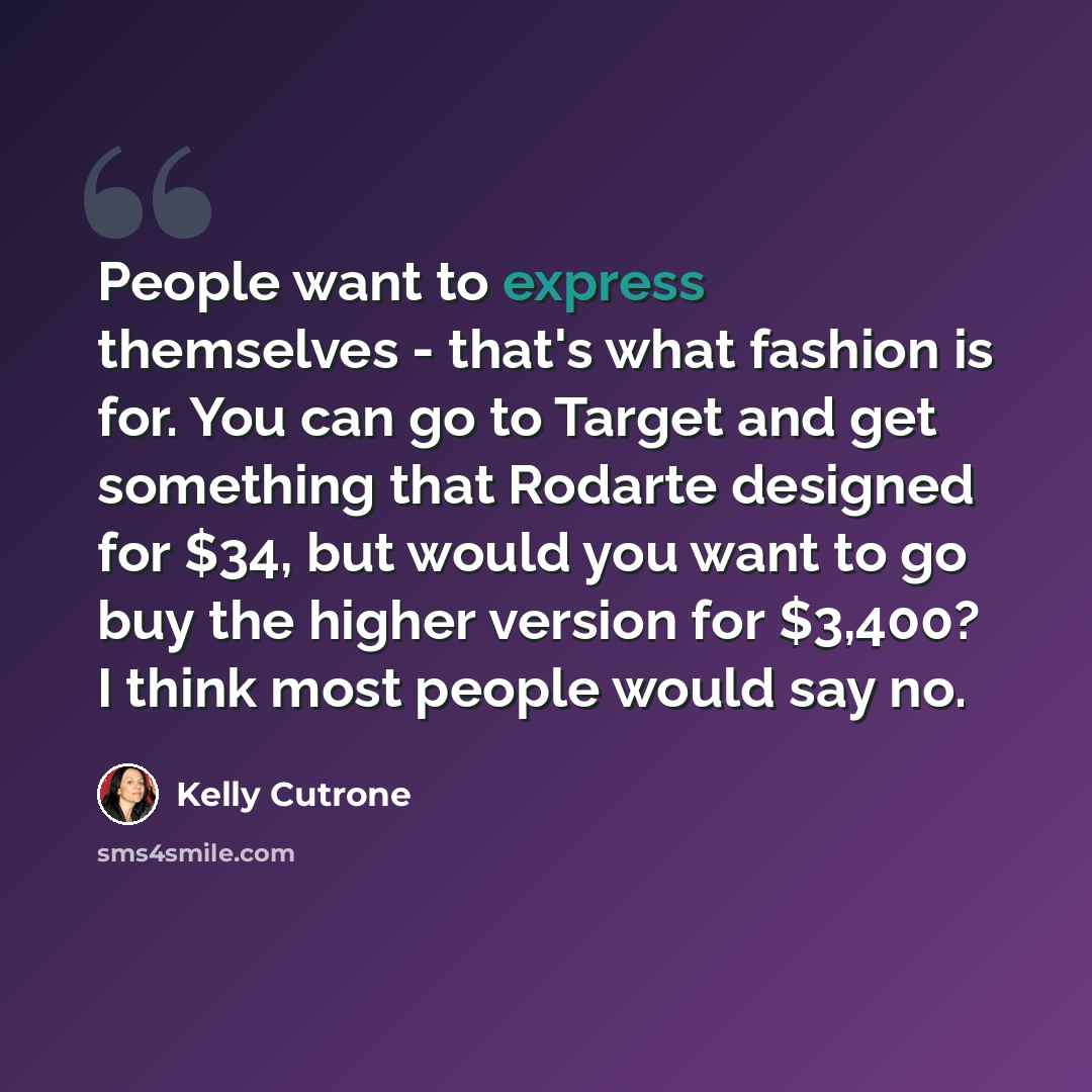 “People want to express themselves - that's what fashion is for. You can go to Target and get something that Rodarte designed for $34, but would you want to go buy the higher version for $3,400? I think most people would say no.” quote by Kelly Cutrone