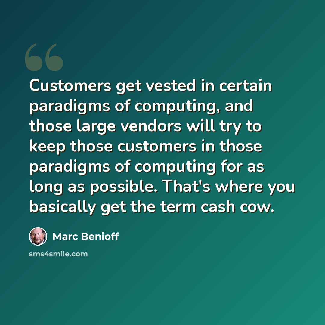 “Customers get vested in certain paradigms of computing, and those large vendors will try to keep those customers in those paradigms of computing for as long as possible. That's where you basically get the term cash cow.” quote by Marc Benioff