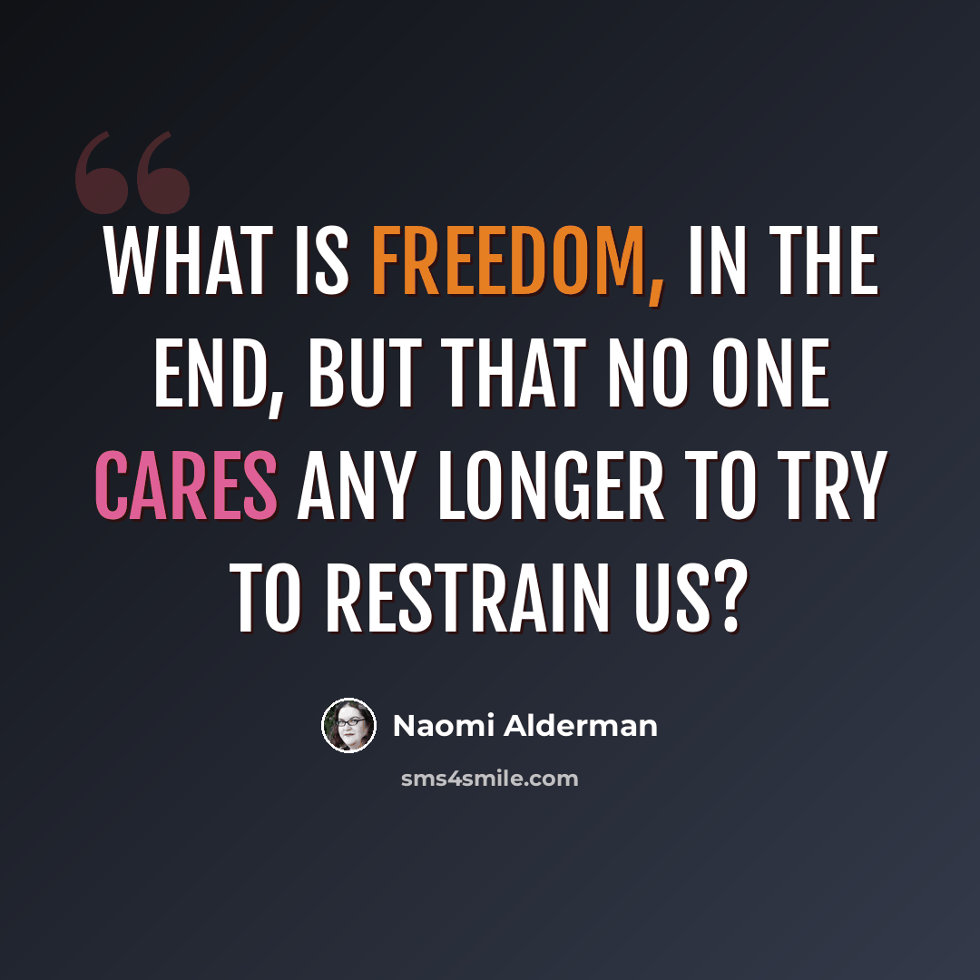 “What is freedom, in the end, but that no one cares any longer to try to restrain us?” quote by Naomi Alderman