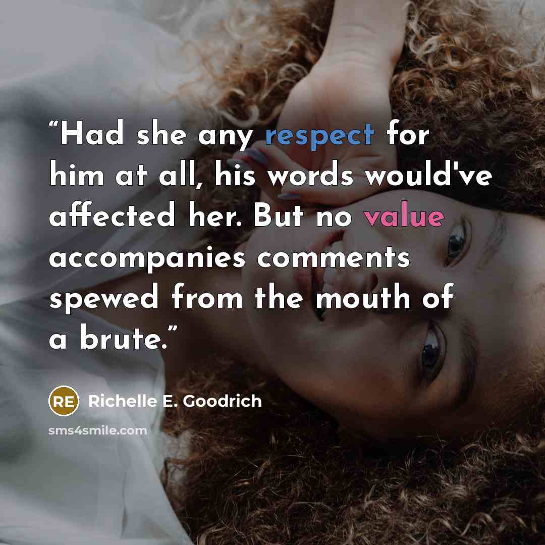 “Had she any respect for him at all, his words would've affected her. But no value accompanies comments spewed from the mouth of a brute.” quote by Richelle E. Goodrich