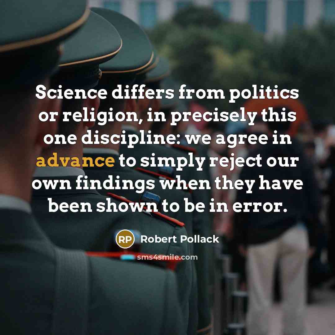 “Science differs from politics or religion, in precisely this one discipline: we agree in advance to simply reject our own findings when they have been shown to be in error.” quote by Robert Pollack